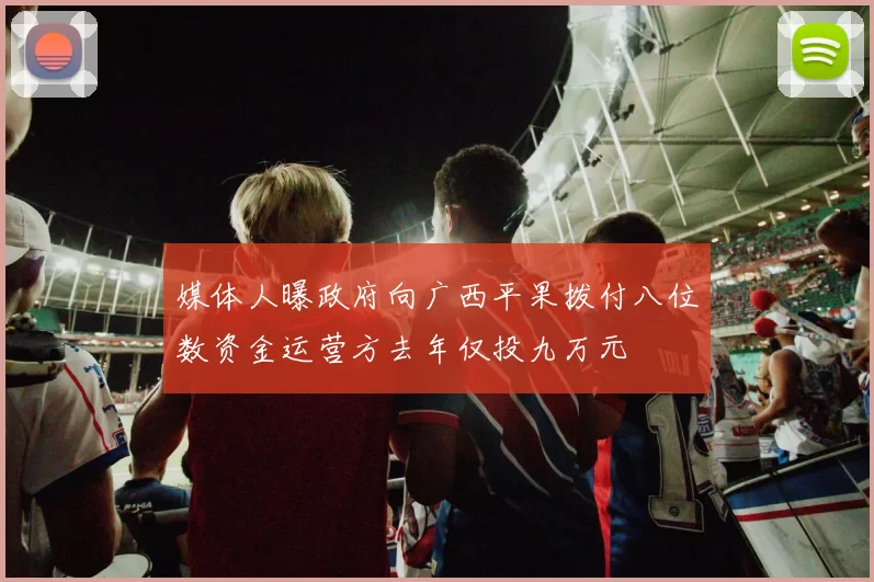 媒体人曝政府向广西平果拨付八位数资金运营方去年仅投九万元